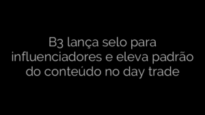​B3 lança selo para influenciadores e eleva padrão do conteúdo no day trade 